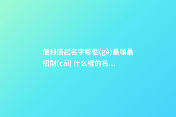 便利店起名字哪個(gè)最順最招財(cái) 什么樣的名字能招財(cái)-名學(xué)網(wǎng)
